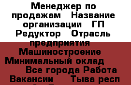 Менеджер по продажам › Название организации ­ ГП Редуктор › Отрасль предприятия ­ Машиностроение › Минимальный оклад ­ 24 000 - Все города Работа » Вакансии   . Тыва респ.,Ак-Довурак г.